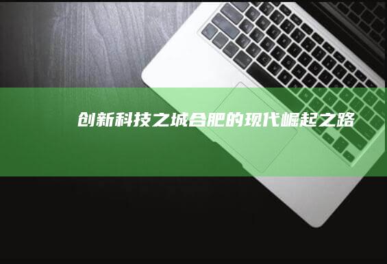 创新科技之城：合肥的现代崛起之路