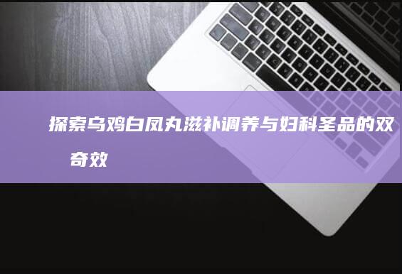 探索乌鸡白凤丸：滋补调养与妇科圣品的双效奇效