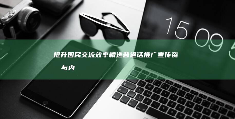 提升国民交流效率：精选普通话推广宣传资料与内容大全