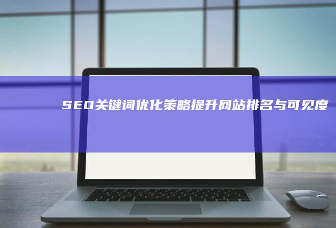 SEO关键词优化策略：提升网站排名与可见度指南