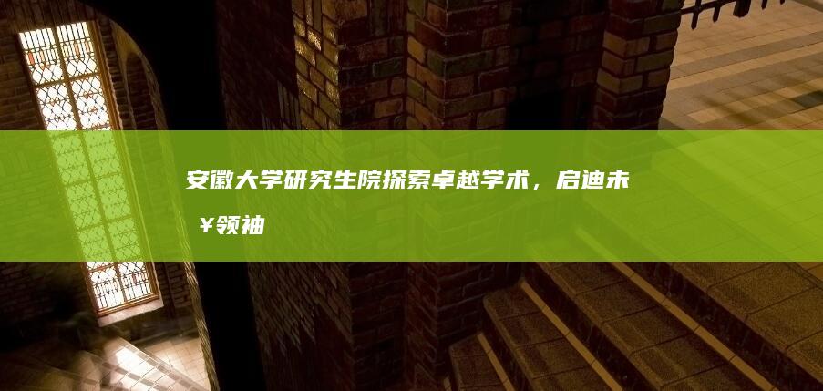 安徽大学研究生院：探索卓越学术，启迪未来领袖的摇篮